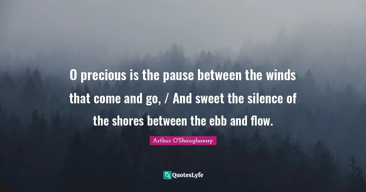 O precious is the pause between the winds that come and go, / And sweet the silence of the shores between the ebb and flow.