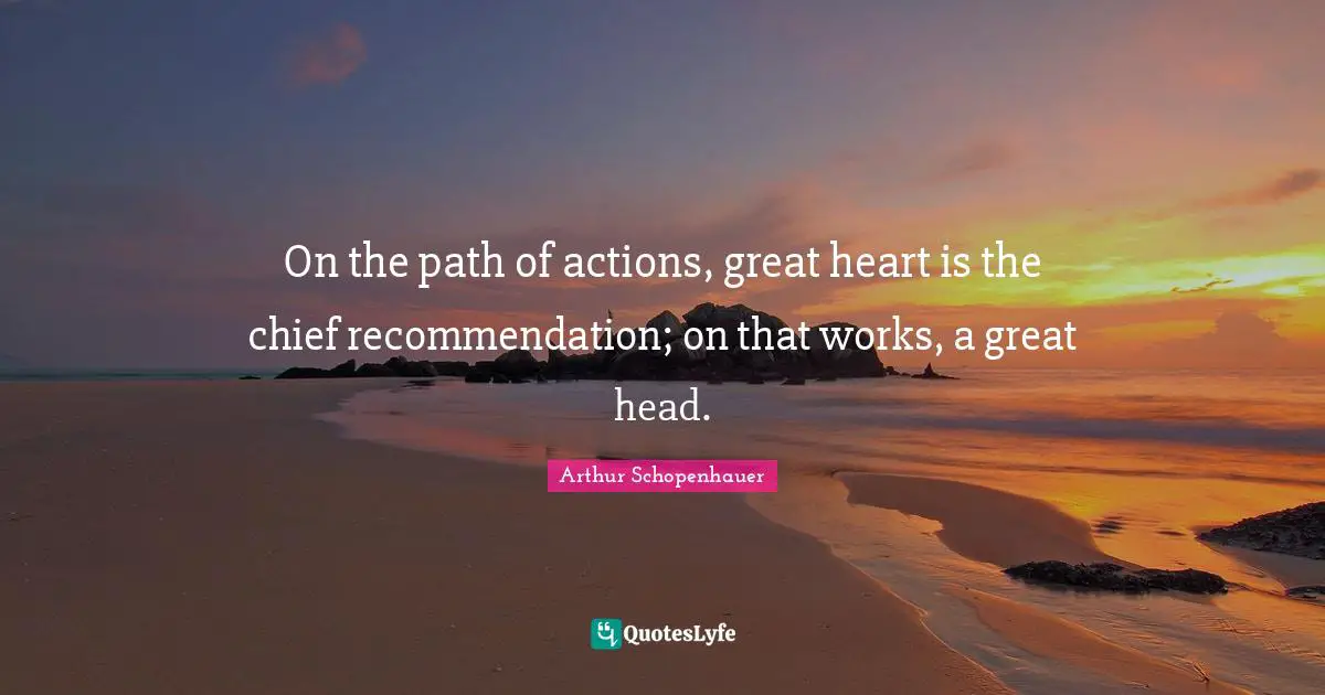 On the path of actions, great heart is the chief recommendation; on that works, a great head.