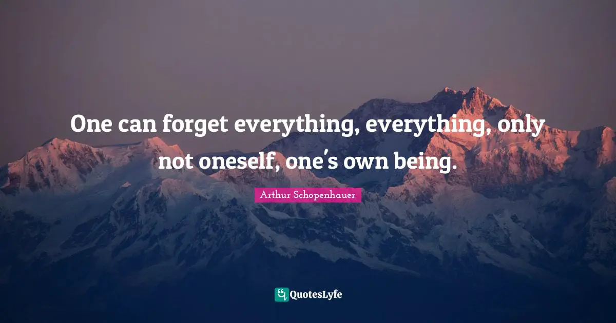 One can forget everything, everything, only not oneself, one's own being.