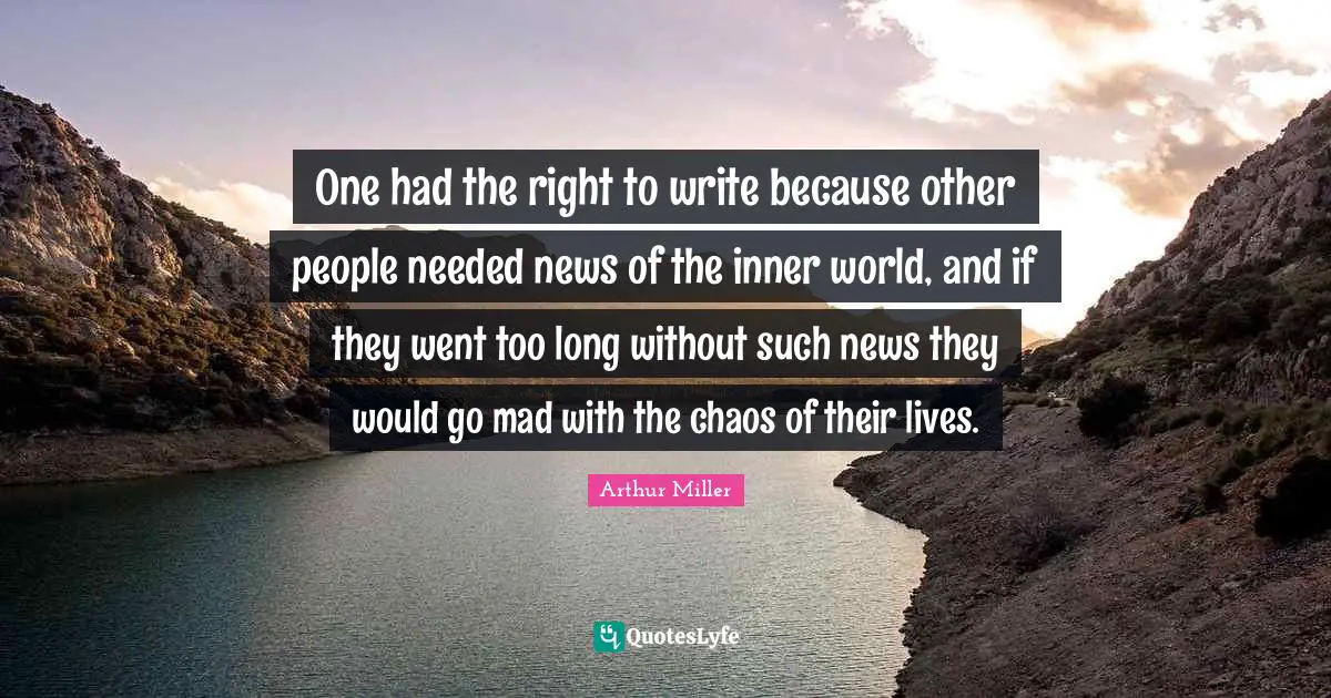 One had the right to write because other people needed news of the inner world, and if they went too long without such news they would go mad with the chaos of their lives.