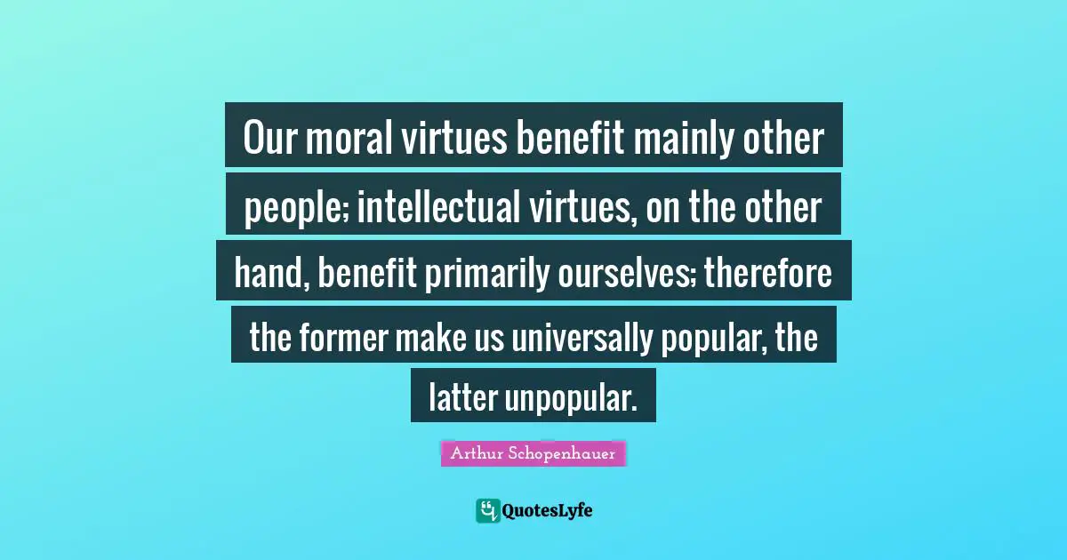 Our moral virtues benefit mainly other people; intellectual virtues, on the other hand, benefit primarily ourselves; therefore the former make us universally popular, the latter unpopular.