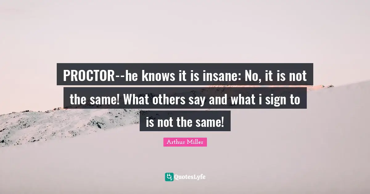 PROCTOR--he knows it is insane: No, it is not the same! What others say and what i sign to is not the same!