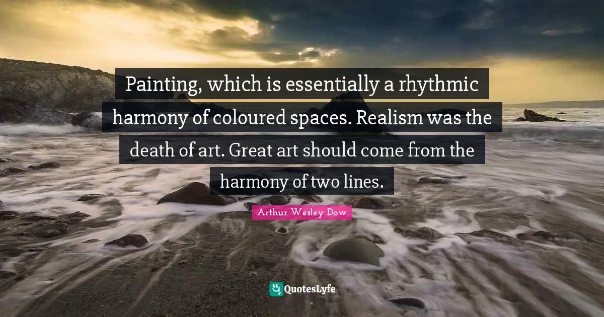 Painting, which is essentially a rhythmic harmony of coloured spaces. Realism was the death of art. Great art should come from the harmony of two lines.