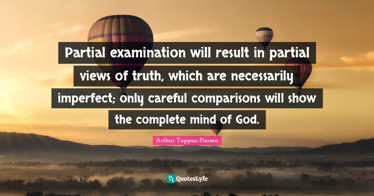 Partial examination will result in partial views of truth, which are necessarily imperfect; only careful comparisons will show the complete mind of God.