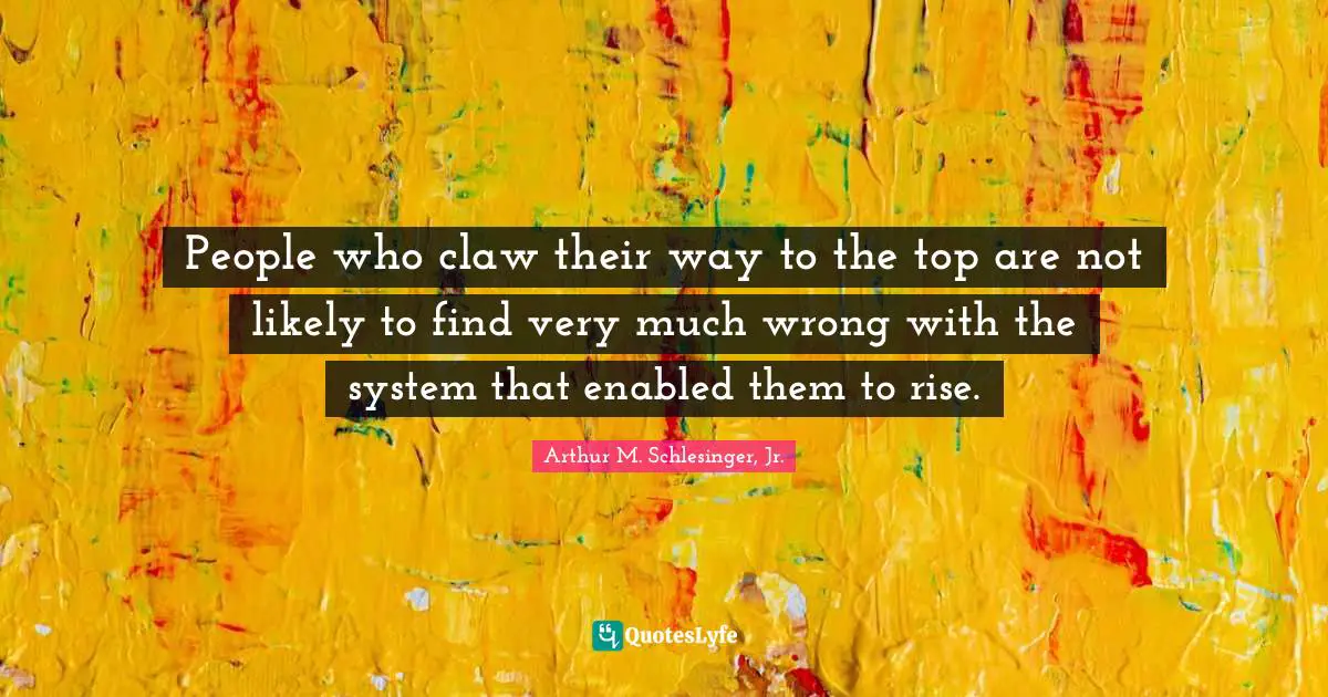 People who claw their way to the top are not likely to find very much wrong with the system that enabled them to rise.