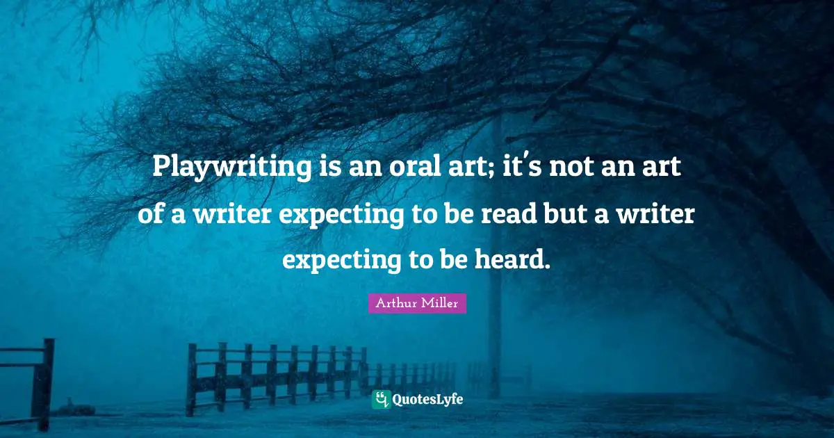 Playwriting is an oral art; it's not an art of a writer expecting to be read but a writer expecting to be heard.