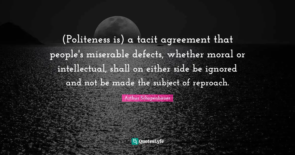 (Politeness is) a tacit agreement that people's miserable defects, whether moral or intellectual, shall on either side be ignored and not be made the subject of reproach.