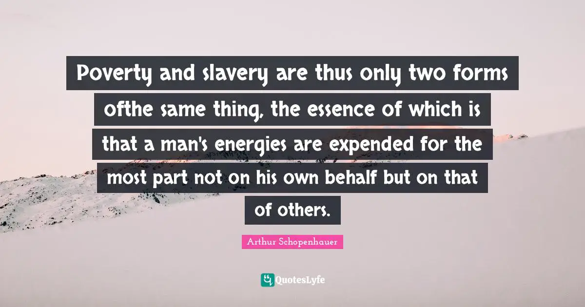 Behalf Quotes: "Poverty and slavery are thus only two forms ofthe same thing, the essence of which is that a man's energies are expended for the most part not on his own behalf but on that of others."