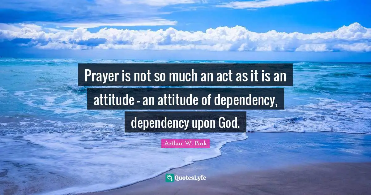 Prayer Quotes: "Prayer is not so much an act as it is an attitude - an attitude of dependency, dependency upon God."