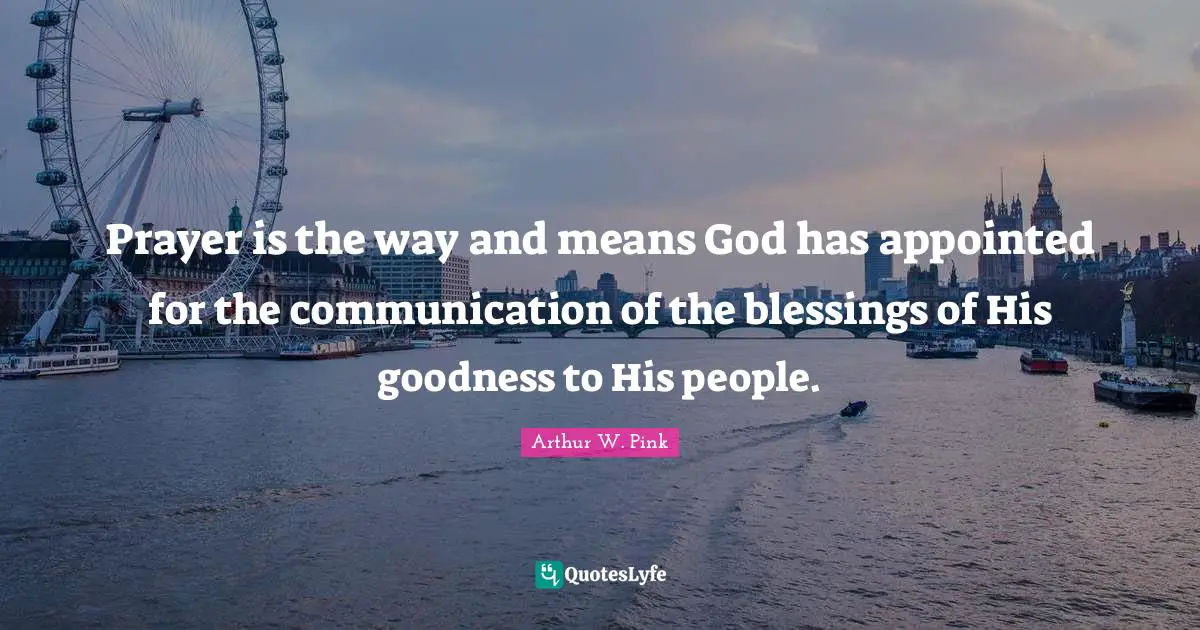 Arthur W. Pink Quotes: Prayer is the way and means God has appointed for the communication of the blessings of His goodness to His people.