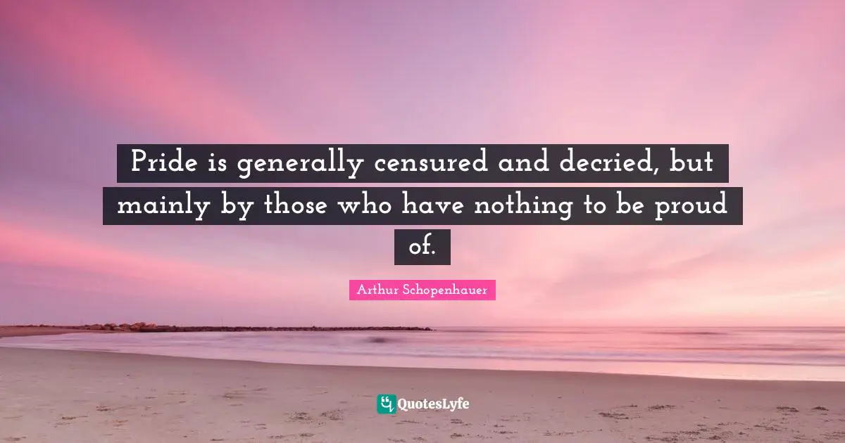 Pride is generally censured and decried, but mainly by those who have nothing to be proud of.