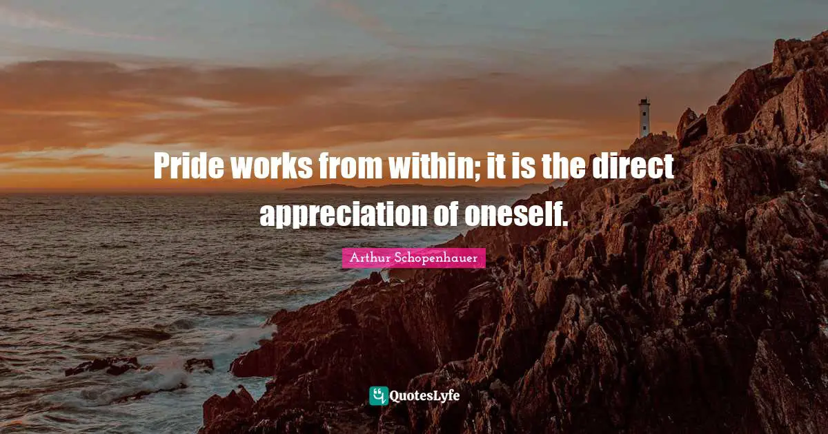 Pride works from within; it is the direct appreciation of oneself.