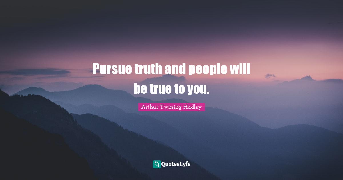 Pursue truth and people will be true to you.