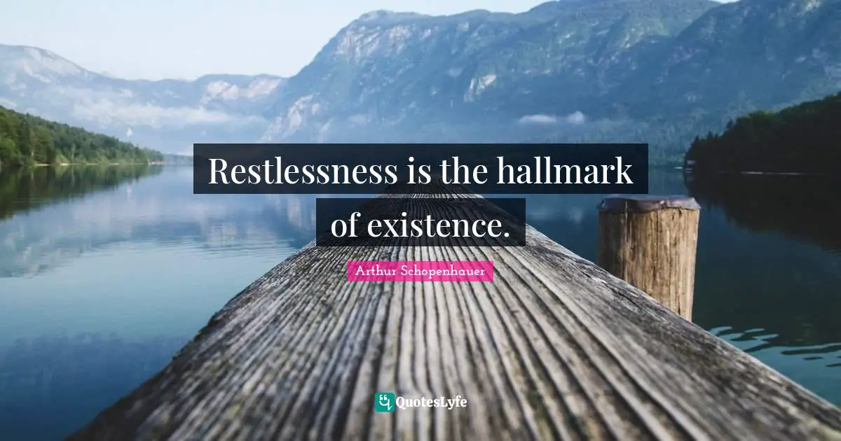 Restlessness is the hallmark of existence.