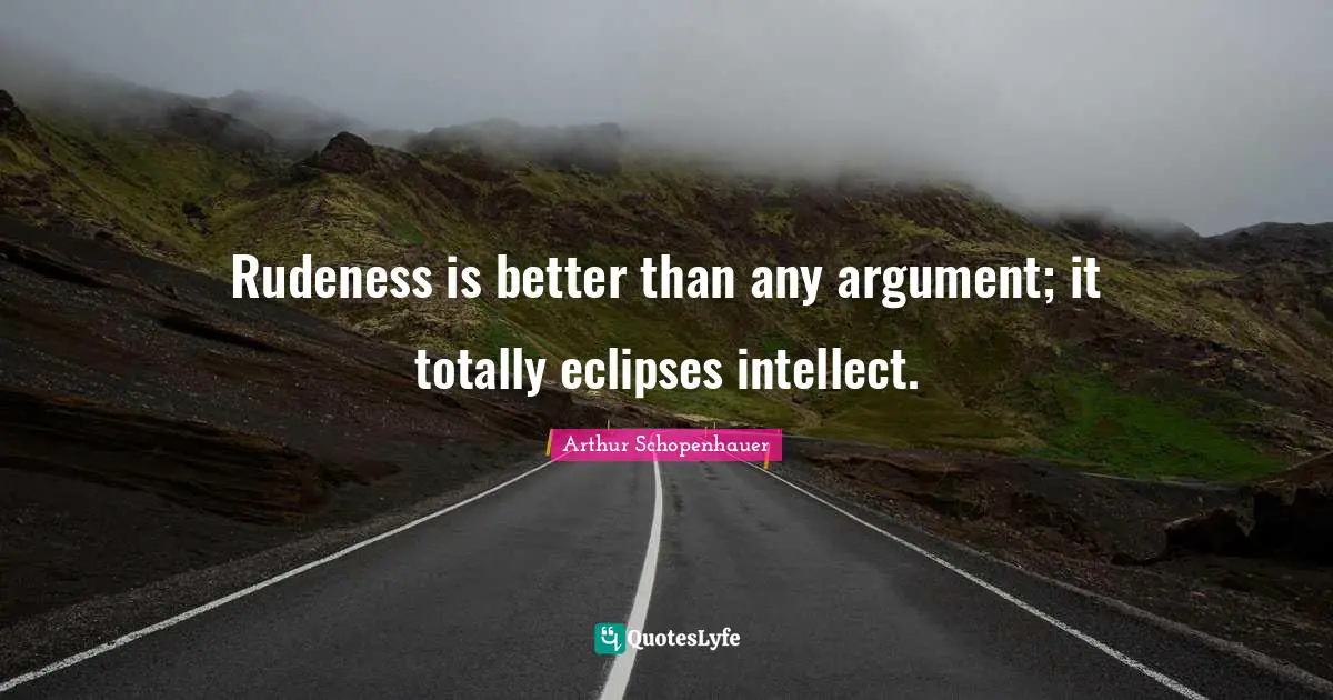 Rudeness is better than any argument; it totally eclipses intellect.
