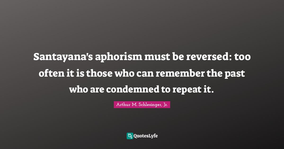 Santayana's aphorism must be reversed: too often it is those who can remember the past who are condemned to repeat it.