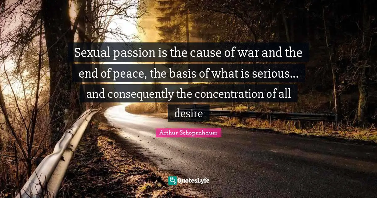 Sexual passion is the cause of war and the end of peace, the basis of what is serious... and consequently the concentration of all desire
