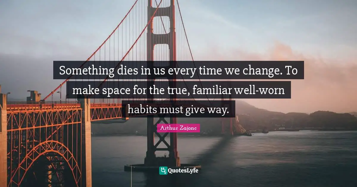 Something dies in us every time we change. To make space for the true, familiar well-worn habits must give way.