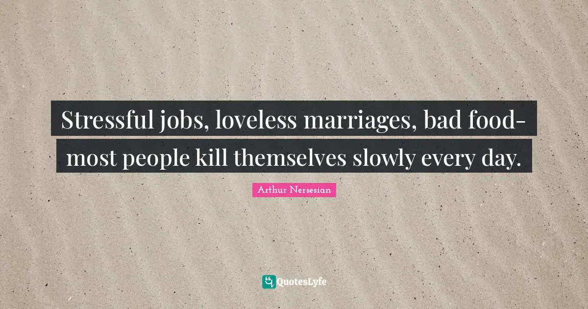 Stressful jobs, loveless marriages, bad food-most people kill themselves slowly every day.