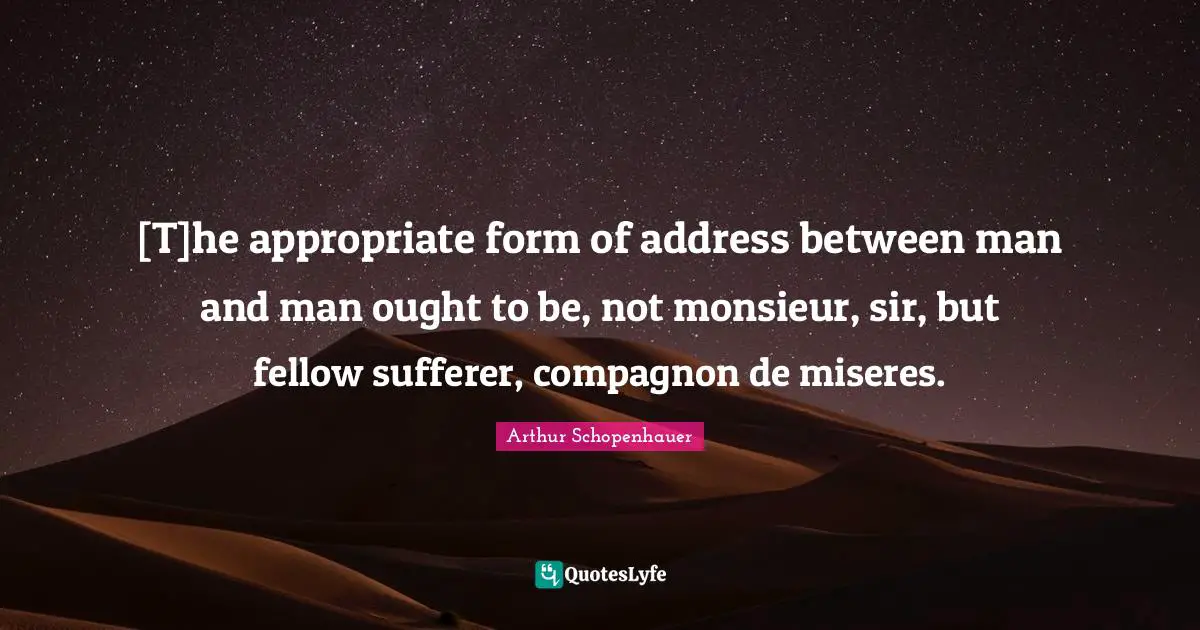 [T]he appropriate form of address between man and man ought to be, not monsieur, sir, but fellow sufferer, compagnon de miseres.