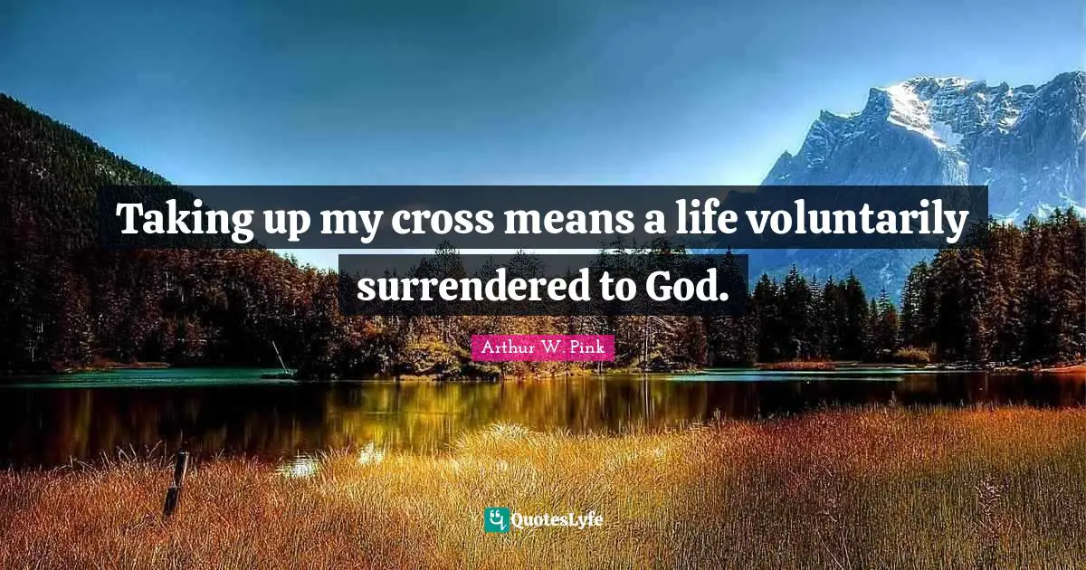 Arthur W. Pink Quotes: "Taking up my cross means a life voluntarily surrendered to God."