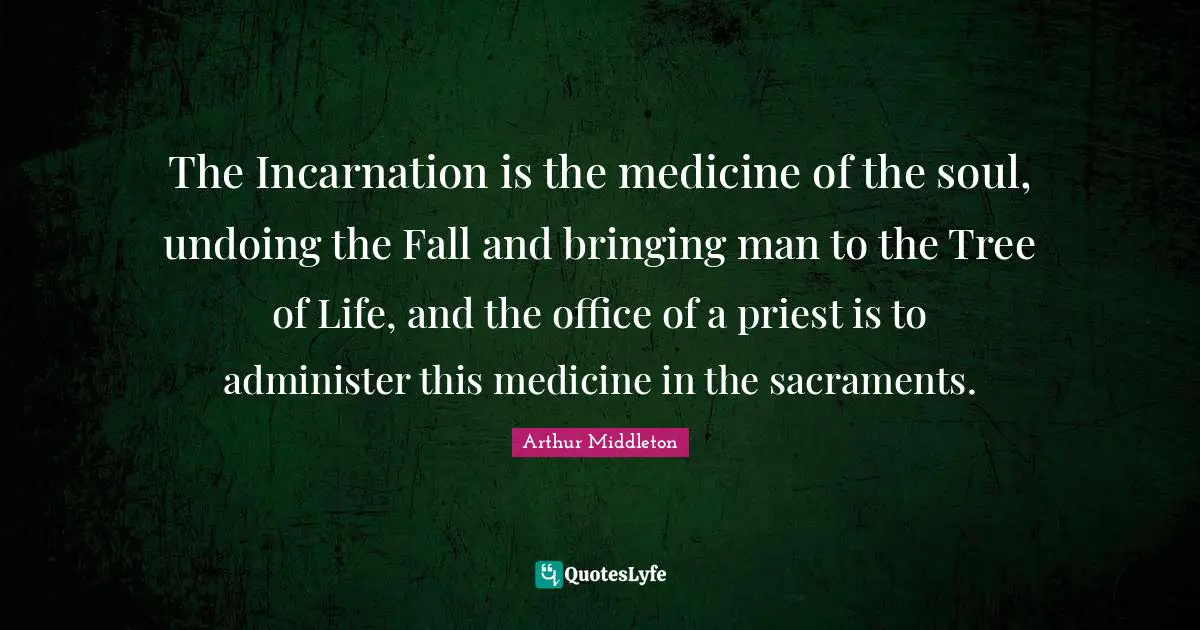 Sacraments Quotes: "The Incarnation is the medicine of the soul, undoing the Fall and bringing man to the Tree of Life, and the office of a priest is to administer this medicine in the sacraments."