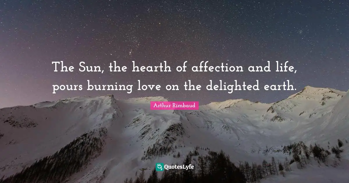 Arthur Rimbaud Quotes: "The Sun, the hearth of affection and life, pours burning love on the delighted earth."