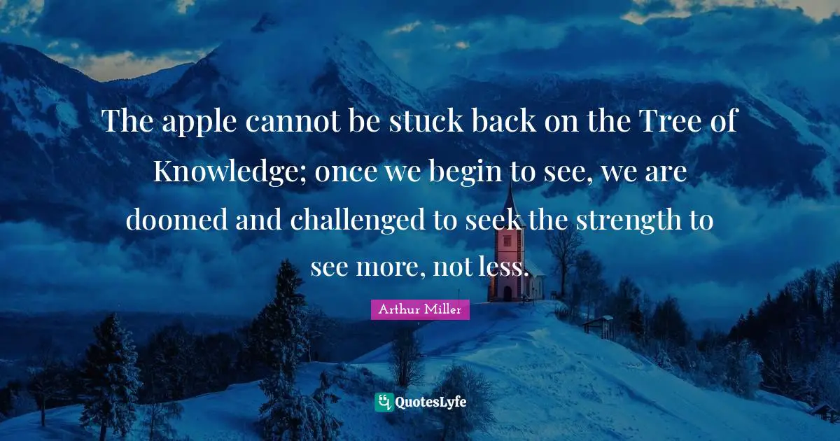 The apple cannot be stuck back on the Tree of Knowledge; once we begin to see, we are doomed and challenged to seek the strength to see more, not less.