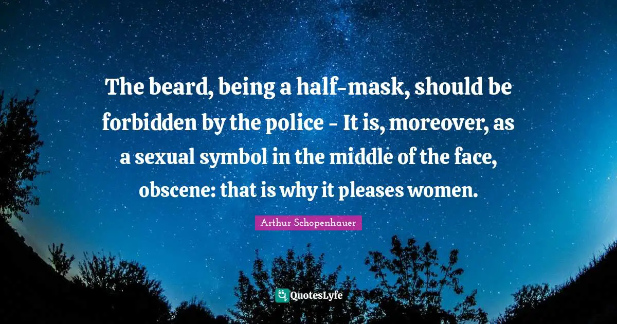 The beard, being a half-mask, should be forbidden by the police - It is, moreover, as a sexual symbol in the middle of the face, obscene: that is why it pleases women.