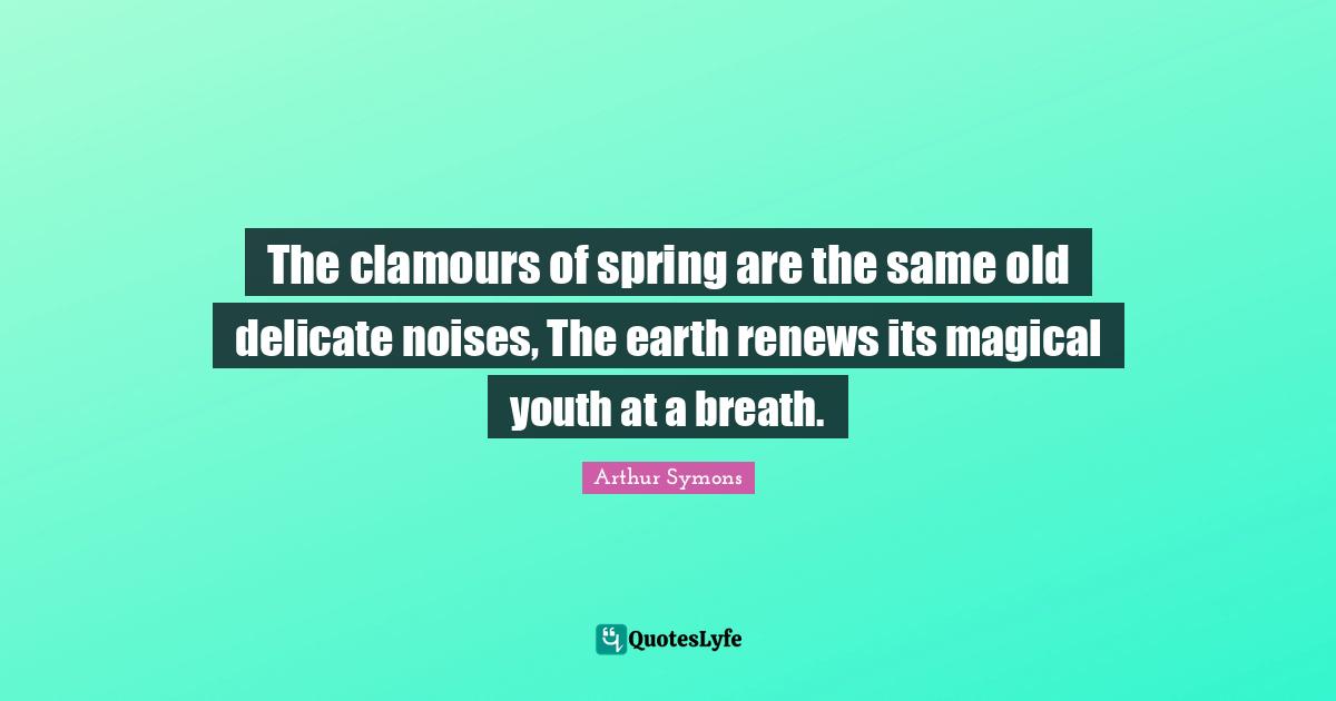 The clamours of spring are the same old delicate noises, The earth renews its magical youth at a breath.