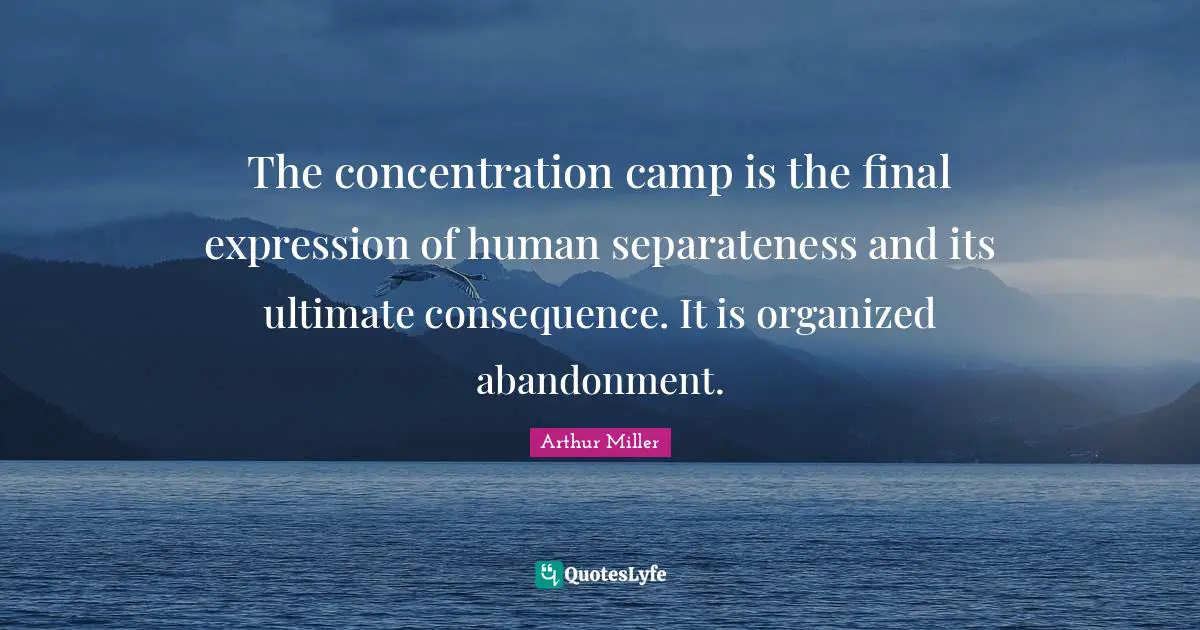 Finals Quotes: "The concentration camp is the final expression of human separateness and its ultimate consequence. It is organized abandonment."