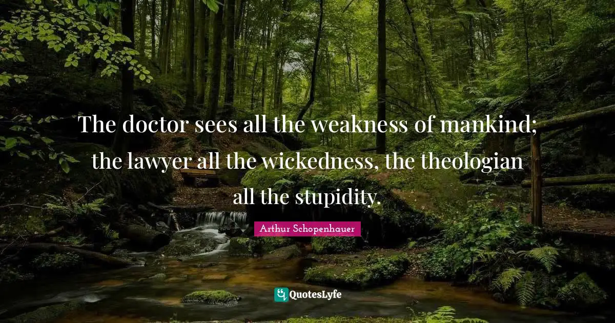 The doctor sees all the weakness of mankind; the lawyer all the wickedness, the theologian all the stupidity.