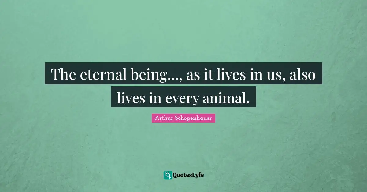 The eternal being..., as it lives in us, also lives in every animal.