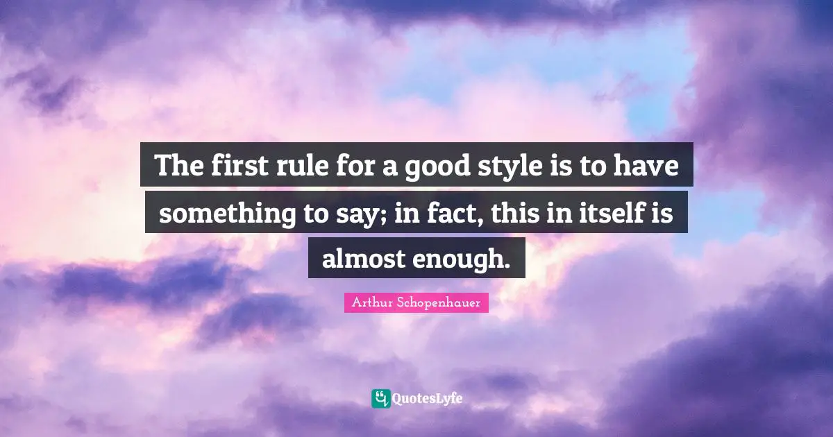 The first rule for a good style is to have something to say; in fact, this in itself is almost enough.