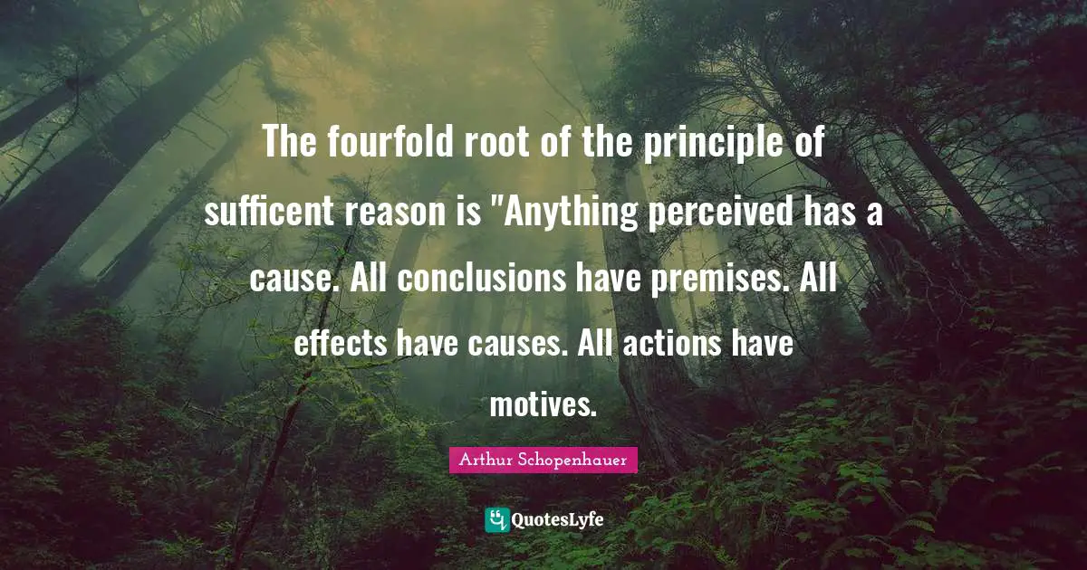 The fourfold root of the principle of sufficent reason is "Anything perceived has a cause. All conclusions have premises. All effects have causes. All actions have motives.