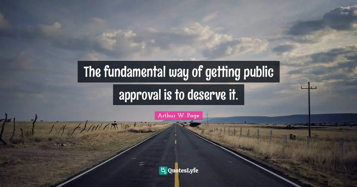 The fundamental way of getting public approval is to deserve it.