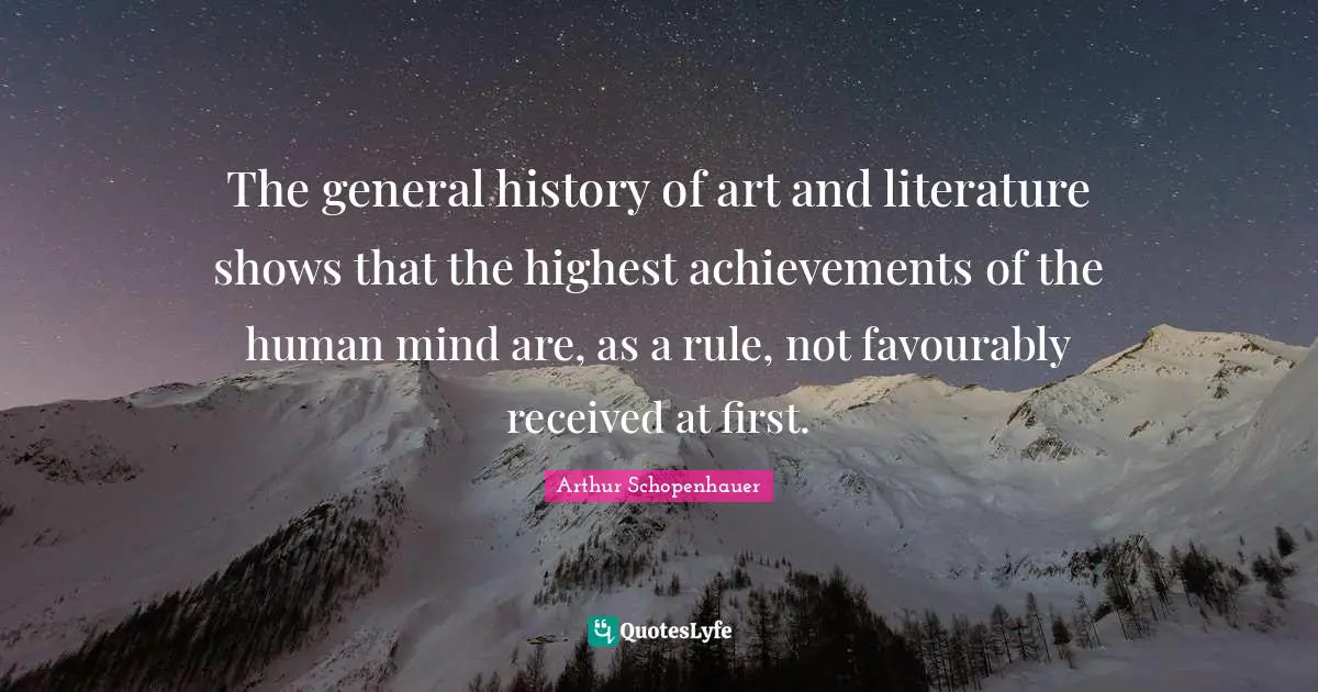 The general history of art and literature shows that the highest achievements of the human mind are, as a rule, not favourably received at first.