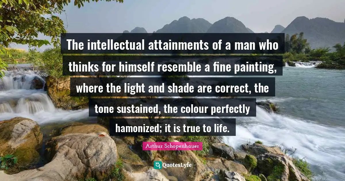The intellectual attainments of a man who thinks for himself resemble a fine painting, where the light and shade are correct, the tone sustained, the colour perfectly hamonized; it is true to life.