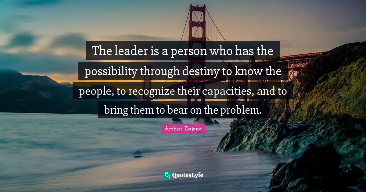 The leader is a person who has the possibility through destiny to know the people, to recognize their capacities, and to bring them to bear on the problem.