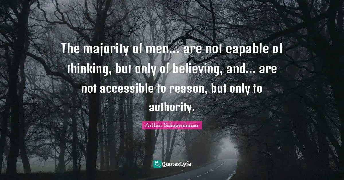 Reason Quotes: "The majority of men... are not capable of thinking, but only of believing, and... are not accessible to reason, but only to authority."