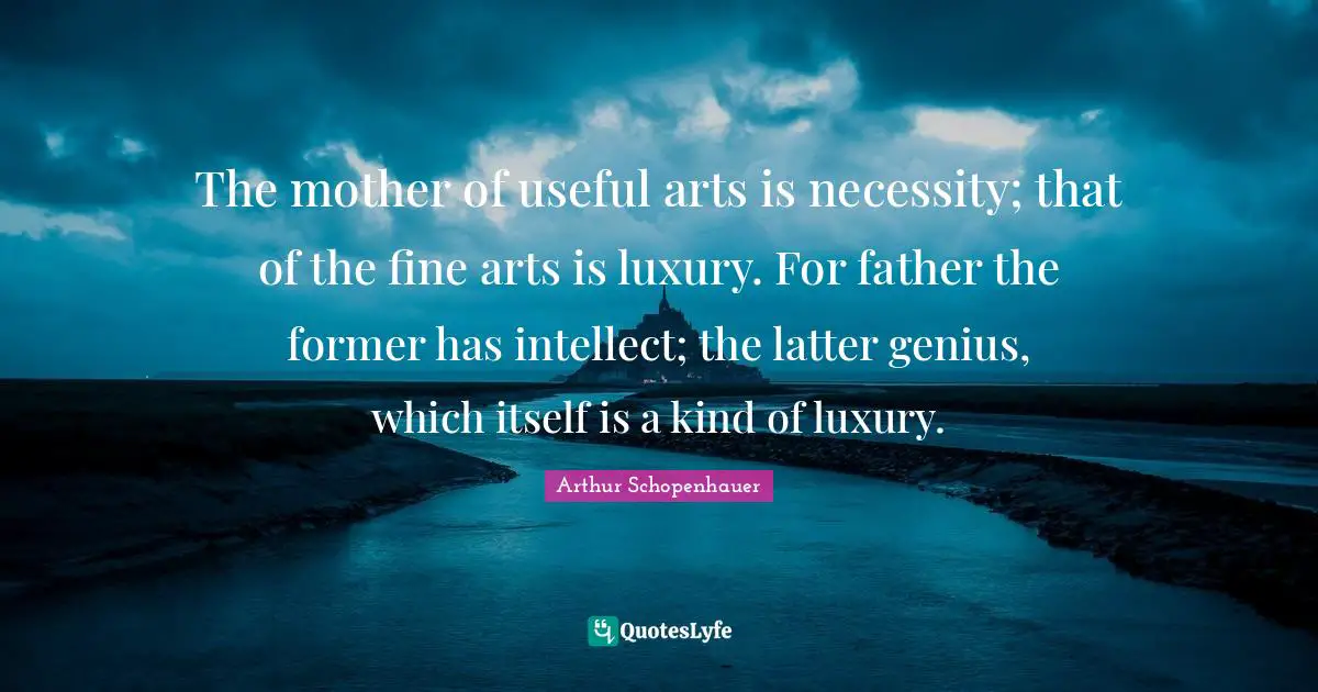 The mother of useful arts is necessity; that of the fine arts is luxury. For father the former has intellect; the latter genius, which itself is a kind of luxury.