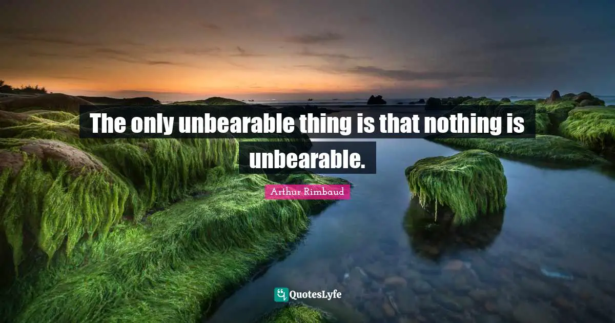 The only unbearable thing is that nothing is unbearable.