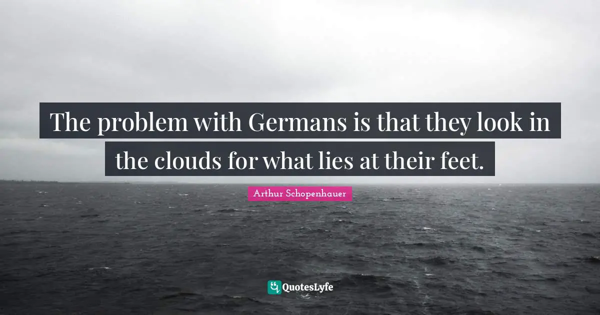 The problem with Germans is that they look in the clouds for what lies at their feet.