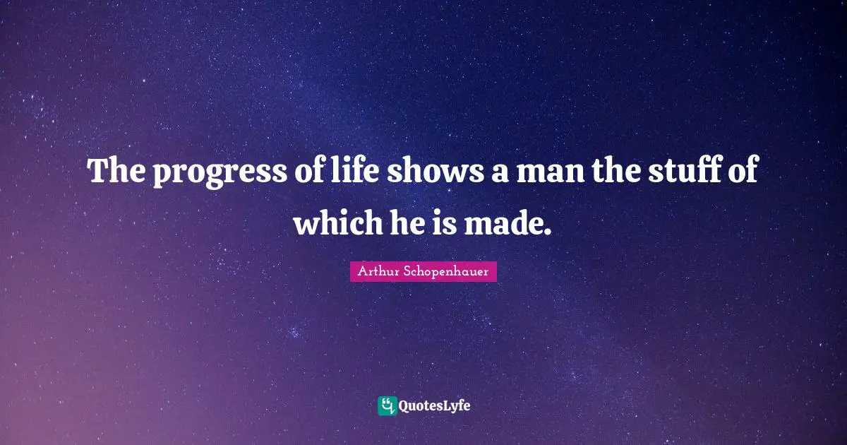 The progress of life shows a man the stuff of which he is made.