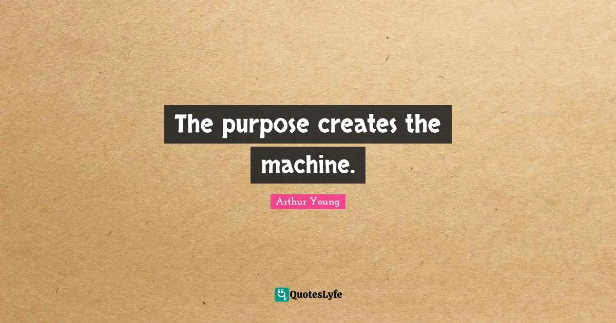 The purpose creates the machine.