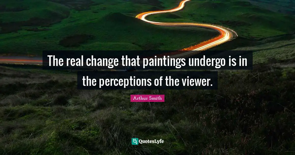 The real change that paintings undergo is in the perceptions of the viewer.