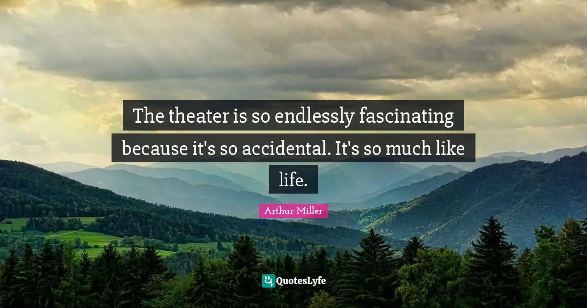 The theater is so endlessly fascinating because it's so accidental. It's so much like life.