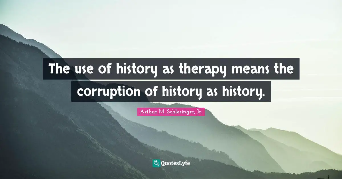 The use of history as therapy means the corruption of history as history.