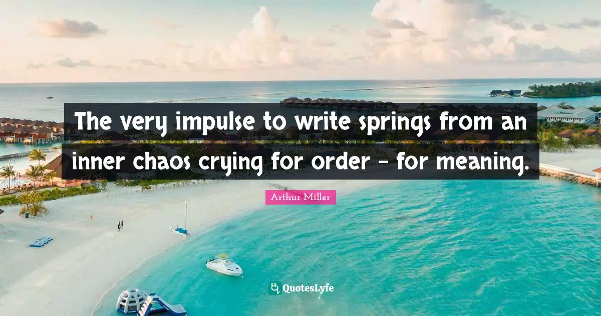 The very impulse to write springs from an inner chaos crying for order - for meaning.