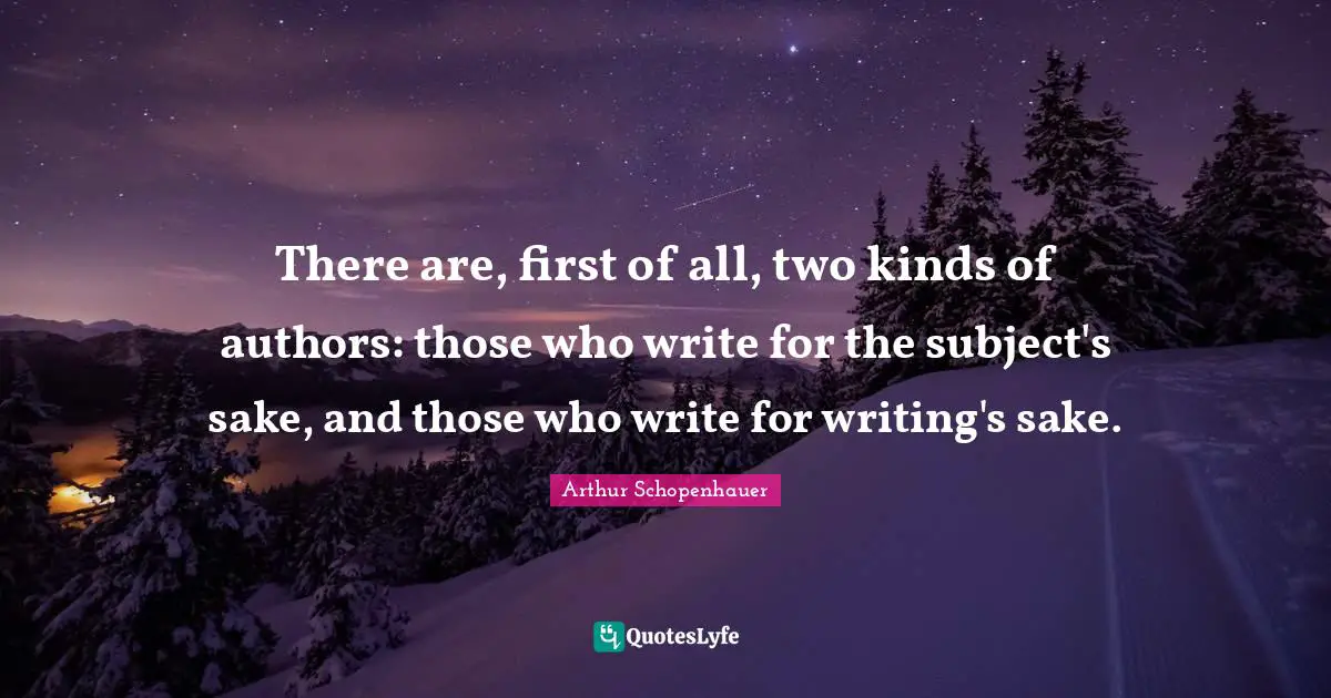 There are, first of all, two kinds of authors: those who write for the subject's sake, and those who write for writing's sake.